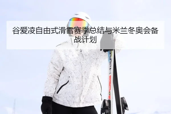 谷爱凌自由式滑雪赛季总结与米兰冬奥会备战计划